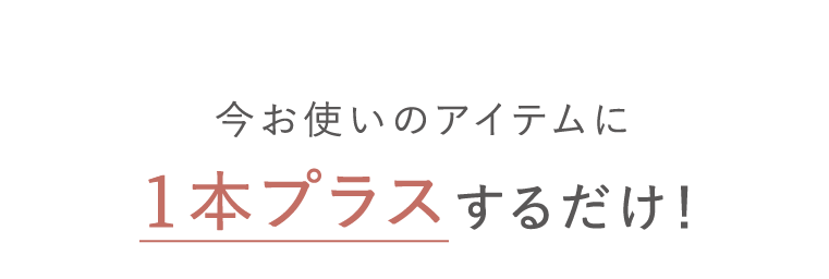 今お使いのアイテムに１本プラスするだけ！