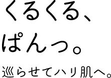 「くるくる、ぱんっ。」巡らせてハリ肌へ。